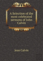 A Selection Of The Most Celebrated Sermons Of John Calvin