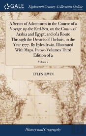 A Series Of Adventures In The Course Of A Voyage Up The Red-Sea, On The Coasts Of Arabia And Egypt; And Of A Route Through The Desarts Of Thebais, In The Year 1777. By Eyles Irwin, Illustrated With Ma
