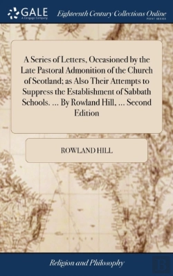 Bertrand.pt - A Series Of Letters, Occasioned By The Late Pastoral Admonition Of The Church Of Scotland; As Also Their Attempts To Suppress The Establishment Of Sabbath Schools. ... By Rowland Hill, ... Second Edit