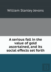 A Serious Fall In The Value Of Gold Ascertained, And Its Social Effects Set Forth