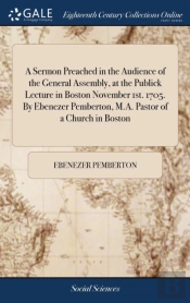 A Sermon Preached In The Audience Of The General Assembly, At The Publick Lecture In Boston November 1st. 1705. By Ebenezer Pemberton, M.A. Pastor Of A Church In Boston