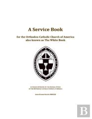 A Service Book For The Orthodox-Catholic Church Of America Also Known As The White Book