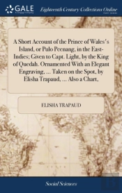 A Short Account Of The Prince Of Wales'S Island, Or Pulo Peenang, In The East-Indies; Given To Capt. Light, By The King Of Quedah. Ornamented With An Elegant Engraving, ... Taken On The Spot, By Elish