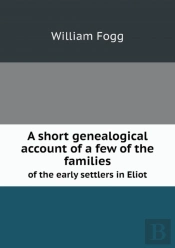 A Short Genealogical Account Of A Few Of The Families Of The Early Settlers In Eliot