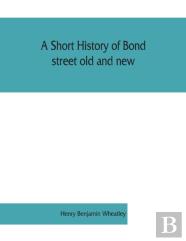 A Short History Of Bond Street Old And New, From The Reign Of King James Ii. To The Coronation Of King George V. Also Lists Of The Inhabitants In 1811, 1840 And 1911 And Account Of The Coronation Deco