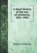 A Short History Of The War Of Secession, 1861-1865