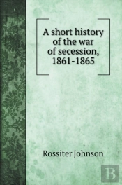 A Short History Of The War Of Secession, 1861-1865