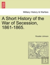 A Short History Of The War Of Secession,