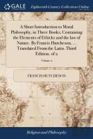 A Short Introduction To Moral Philosophy, In Three Books; Containing The Elements Of Ethicks And The Law Of Nature. By Francis Hutcheson, ... Translated From The Latin. Third Edition. Of 2; Volume 2