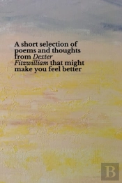 A Short Selection Of Poems And Thoughts From Dexter Fitzwilliam That Might Make You Feel Better