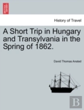 A Short Trip In Hungary And Transylvania In The Spring Of 1862.