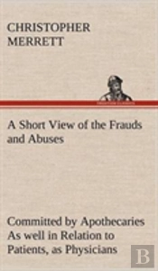 A Short View Of The Frauds And Abuses Committed By Apothecaries As Well In Relation To Patients, As Physicians