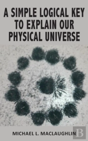 A Simple Logical Key To Explain Our Physical Universe