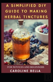 A Simplified Diy Guide To Making Herbal Tinctures For Novices And Beginners