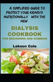 A Simplified Guide To Protect Your Kidneys Nutritionally With The New Dialysis Cookbook For Beginners And Dummies