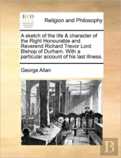 A Sketch Of The Life & Character Of The Right Honourable And Reverend Richard Trevor Lord Bishop Of Durham. With A Particular Account Of His Last Illn