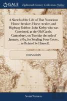 A Sketch Of The Life Of That Notorious House-Breaker, Horse-Stealer, And Highway Robber, John Kirby; Who Was Convicted, At The Old Castle, Canterbury, On Tuesday The 13th Of January, 1789, For Stealin