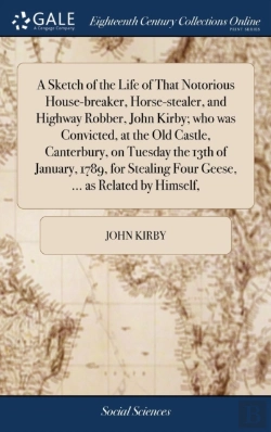 Bertrand.pt - A Sketch Of The Life Of That Notorious House-Breaker, Horse-Stealer, And Highway Robber, John Kirby; Who Was Convicted, At The Old Castle, Canterbury, On Tuesday The 13th Of January, 1789, For Stealin