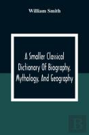 A Smaller Classical Dictionary Of Biography, Mythology, And Geography
