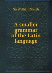 A Smaller Grammar Of The Latin Language