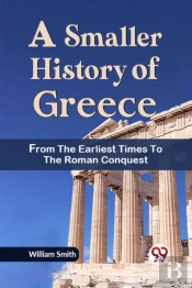 A Smaller History Of Greece From The Earliest Times To The Roman Conquest