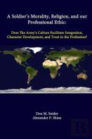 A Soldier'S Morality, Religion, And Our Professional Ethic: Does The Army'S Culture Facilitate Integration, Character Development, And Trust In The Profession?