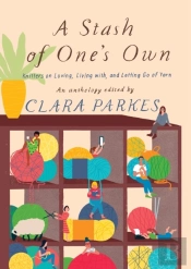 A Stash Of One'S Own: Knitters On Loving, Living With, And Letting Go Of Yarn