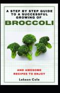 A Step By Step Guide To A Successful Growing Of Broccoli And Awesome Recipes To Enjoy