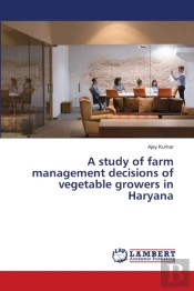 A Study Of Farm Management Decisions Of Vegetable Growers In Haryana