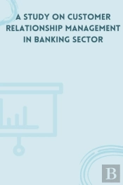 A Study On Customer Relationship Management In Banking Sector
