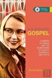 A Subversive Gospel Â€“ Flannery O`Connor And The Reimagining Of Beauty, Goodness, And Truth