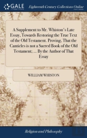A Supplement To Mr. Whiston'S Late Essay, Towards Restoring The True Text Of The Old Testament. Proving, That The Canticles Is Not A Sacred Book Of The Old Testament; ... By The Author Of That Essay