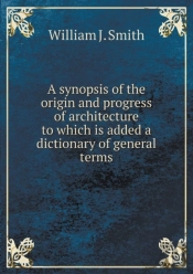 A Synopsis Of The Origin And Progress Of Architecture To Which Is Added A Dictionary Of General Terms