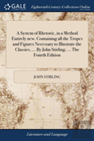 A System Of Rhetoric, In A Method Entirely New. Containing All The Tropes And Figures Necessary To Illustrate The Classics, ... By John Stirling, ... The Fourth Edition