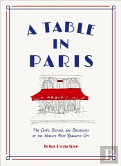A Table In Paris: The Cafes, Bistros, Andâ Brasseries Of The World'S Most Romantic City