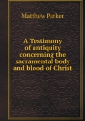 A Testimony Of Antiquity Concerning The Sacramental Body And Blood Of Christ