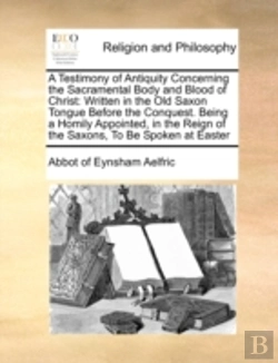Bertrand.pt - A Testimony Of Antiquity Concerning The Sacramental Body And Blood Of Christ: Written In The Old Saxon Tongue Before The Conquest. Being A Homily Appo