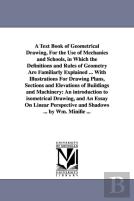 A Text Book Of Geometrical Drawing, For The Use Of Mechanics And Schools, In Which The Definitions And Rules Of Geometry Are Familiarly Explained ... With Illustrations For Drawing Plans, Sections And