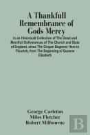 A Thankfull Remembrance Of Gods Mercy. In An Historicall Collection Of The Great And Mercifull Deliverances Of The Church And State Of England, Since The Gospel Beganne Here To Flourish, From The Begi