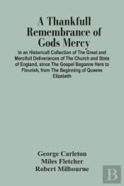 A Thankfull Remembrance Of Gods Mercy. In An Historicall Collection Of The Great And Mercifull Deliverances Of The Church And State Of England, Since The Gospel Beganne Here To Flourish, From The Begi