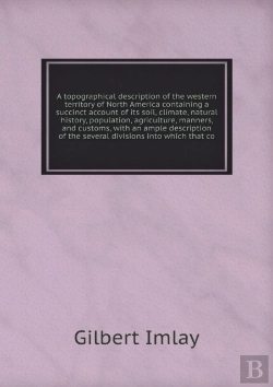 Bertrand.pt - A Topographical Description Of The Western Territory Of North America Containing A Succinct Account Of Its Soil, Climate, Natural History, Population, Agriculture, Manners, And Customs, With An Ample 