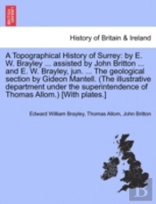 A Topographical History Of Surrey: By E. W. Brayley ... Assisted By John Britton ... And E. W. Brayley, Jun. ... The Geological Section By Gideon Mant