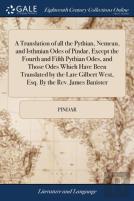 A Translation Of All The Pythian, Nemean, And Isthmian Odes Of Pindar, Except The Fourth And Fifth Pythian Odes, And Those Odes Which Have Been Translated By The Late Gilbert West, Esq. By The Rev. Ja