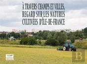 A Travers Champs Et Villes, Regards Sur Les Natures Cultivees D'Ile-De-France