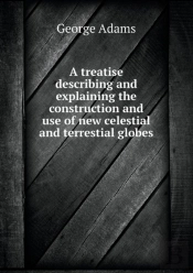 A Treatise Describing And Explaining The Construction And Use Of New Celestial And Terrestial Globes