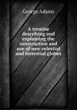 Bertrand.pt - A Treatise Describing And Explaining The Construction And Use Of New Celestial And Terrestial Globes