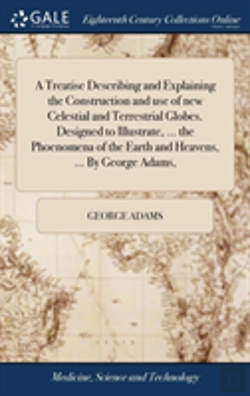 Bertrand.pt - A Treatise Describing And Explaining The Construction And Use Of New Celestial And Terrestrial Globes. Designed To Illustrate, ... The Phoenomena Of The Earth And Heavens, ... By George Adams,