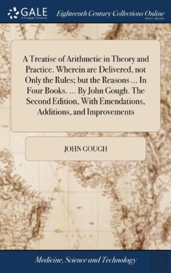 Bertrand.pt - A Treatise Of Arithmetic In Theory And Practice. Wherein Are Delivered, Not Only The Rules; But The Reasons ... In Four Books. ... By John Gough. The Second Edition, With Emendations, Additions, And I