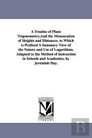 A Treatise Of Plane Trigonometry, And The Mensuration Of Heights And Distances. To Which Is Prefixed A Summary View Of The Nature And Use Of Logarithms. Adapted To The Method Of Instruction In Schools