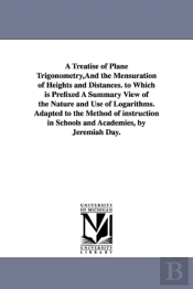 A Treatise Of Plane Trigonometry, And The Mensuration Of Heights And Distances. To Which Is Prefixed A Summary View Of The Nature And Use Of Logarithms. Adapted To The Method Of Instruction In Schools